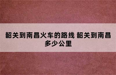 韶关到南昌火车的路线 韶关到南昌多少公里